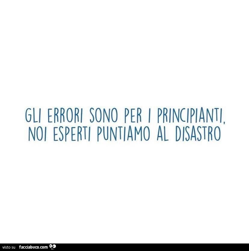 Gli errori sono per i principianti, noi esperti puntiamo al disastro