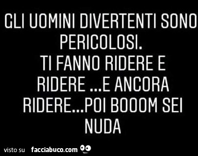 Gli uomini divertenti sono pericolosi. Ti fanno ridere e ridere… e ancora ridere… poi booom sei nuda