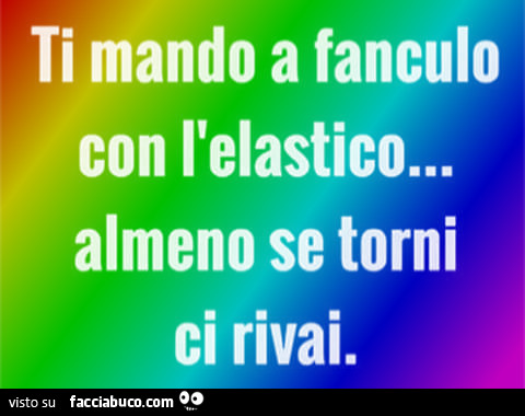 Ti mando a fanculo con l'elastico almeno