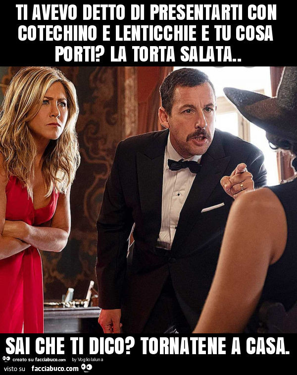 Ti avevo detto di presentarti con cotechino e lenticchie e tu cosa porti? La torta salata. Sai che ti dico? Tornatene a casa