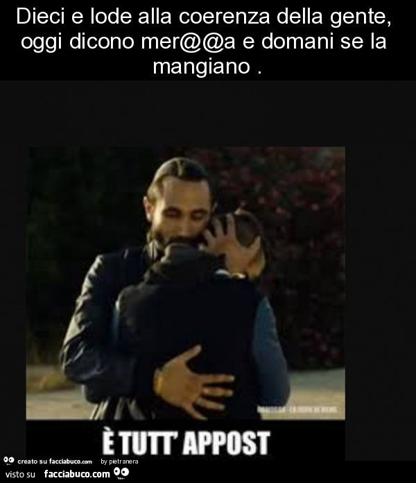 Dieci e lode alla coerenza della gente, oggi dicono merda e domani se la mangiano