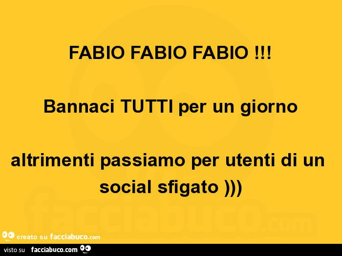 Fabio fabio fabio! Bannaci tutti per un giorno altrimenti passiamo per utenti di un social sfigato