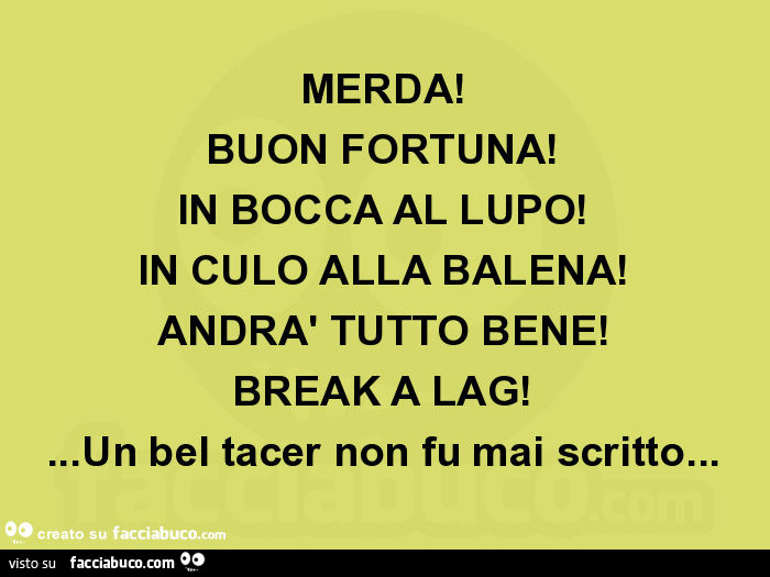 Merda! Buon fortuna! In bocca al lupo! In culo alla balena! Andrà tutto bene! Break a lag! … un bel tacer non fu mai scritto