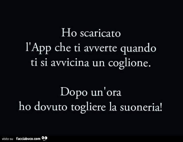 Ho scaricato l'app che ti avverte quando ti si avvicina un coglione. Dopo un'ora ho dovuto togliere la suoneria