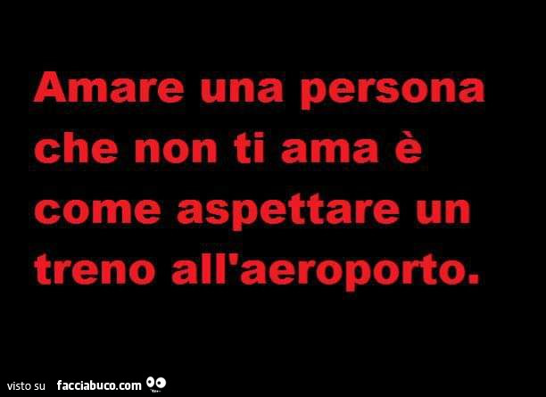 Amare una persona che non ti ama è come aspettare un treno all'aeroporto