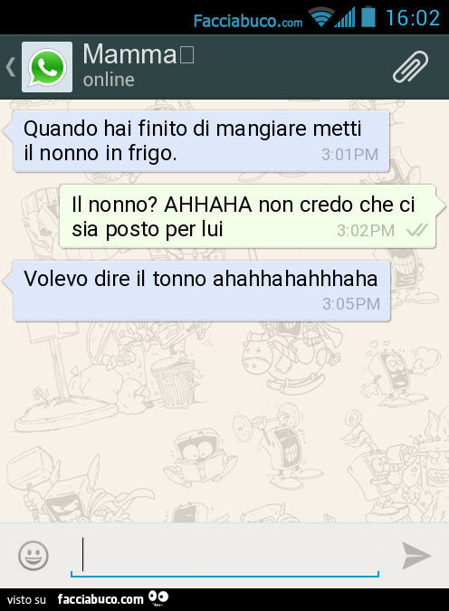 Quando hai finito di mangiare metti il nonno in frigo. Il nonno? AHHAHA non credo che ci sia posto per lui. Volevo dire il tonno ahahhahahhhaha