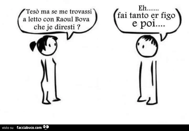Tesò ma se me trovassi a letto con raoul bova che je diresti? Eh&hellip; fai tanto er figo e poi