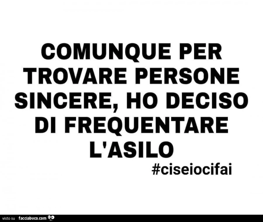 Comunque per trovare persone sincere, ho deciso di frequentare l'asilo