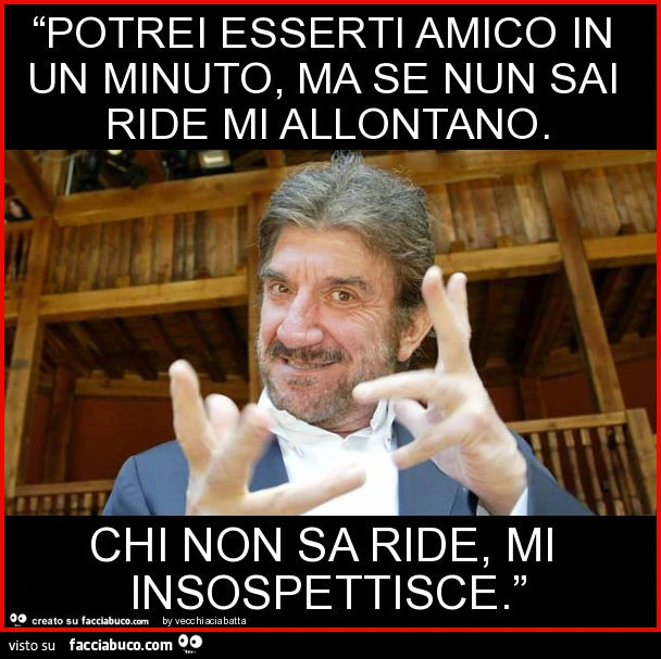 “potrei esserti amico in un minuto, ma se nun sai ride mi allontano. Chi non sa ride, mi insospettisce. ”