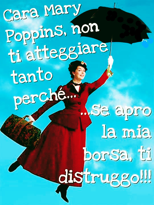 Cara Mery Poppins, non ti atteggiare tanto perché… se apro lamia borsa ti distruggi