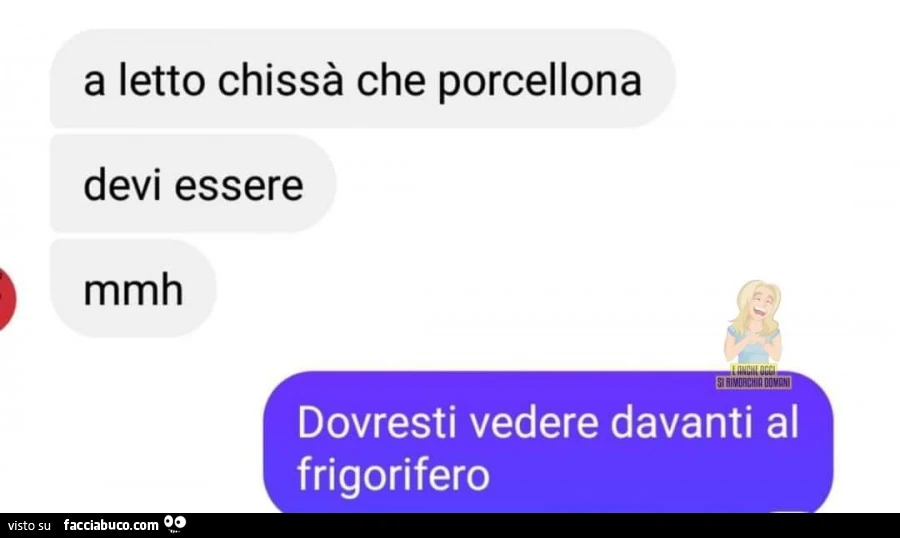 A letto chissà che porcellona devi essere mmh. Dovresti vedere davanti al frigorifero