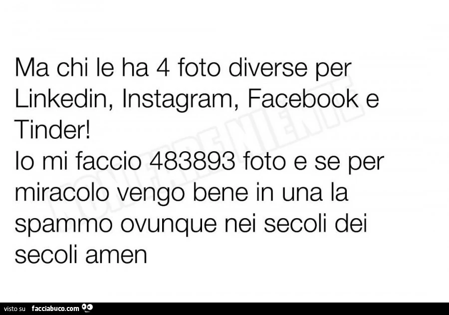 Ma chi le ha 4 foto diverse per linkedin, instagram, facebook e tinder! Io mi faccio 483893 foto e se per miracolo vengo bene in una la spammo ovunque nei secoli dei secoli amen