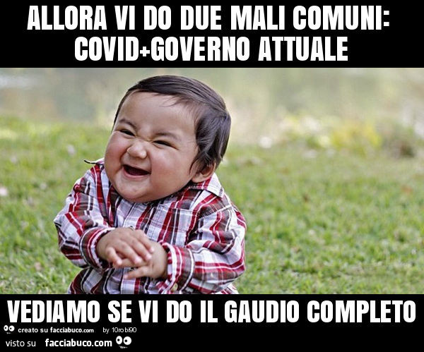 Allora vi do due mali comuni: covid+governo attuale vediamo se vi do il gaudio completo