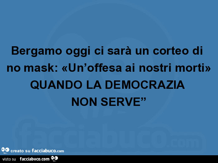 Bergamo oggi ci sarà un corteo di no mask: «un'offesa ai nostri morti» quando la democrazia non serve”