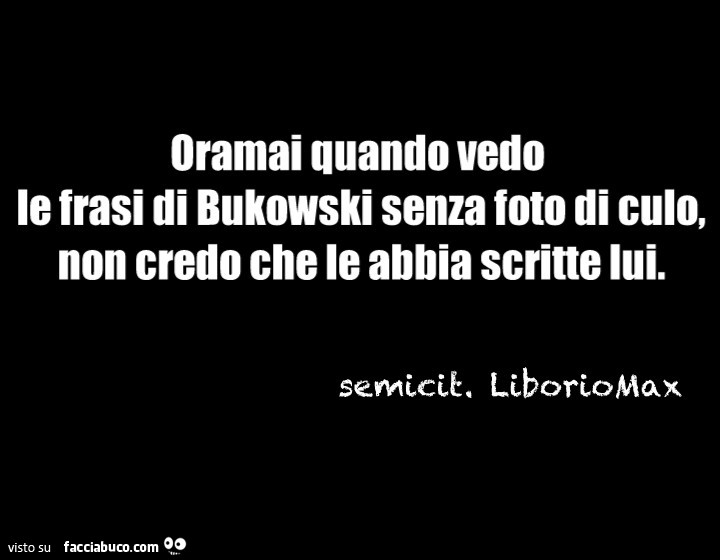 Oramai quando vedo le frasi di bukowski senza foto di culo, non credo che le abbia scritte lui