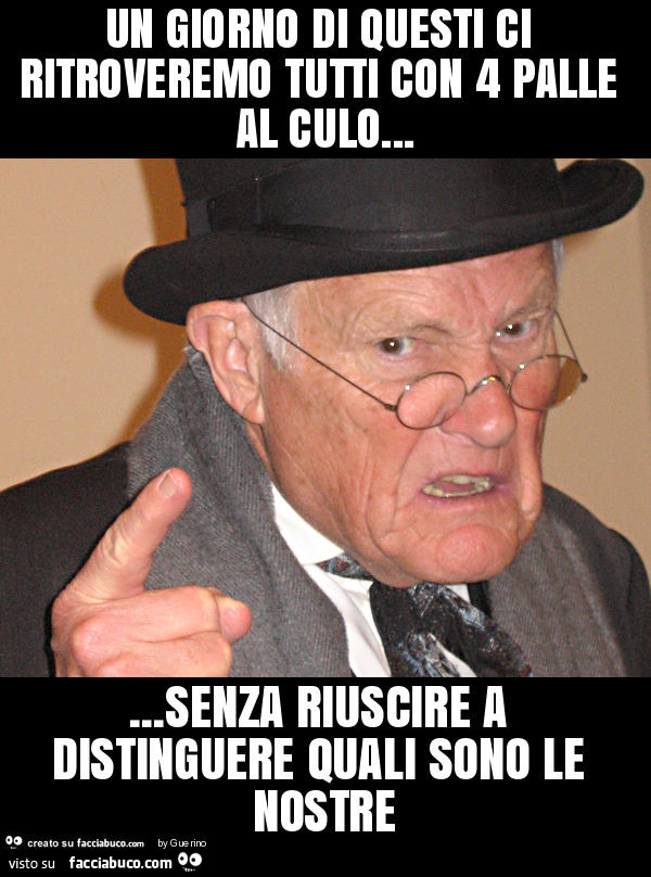 Un giorno di questi ci ritroveremo tutti con 4 palle al culo… senza riuscire a distinguere quali sono le nostre