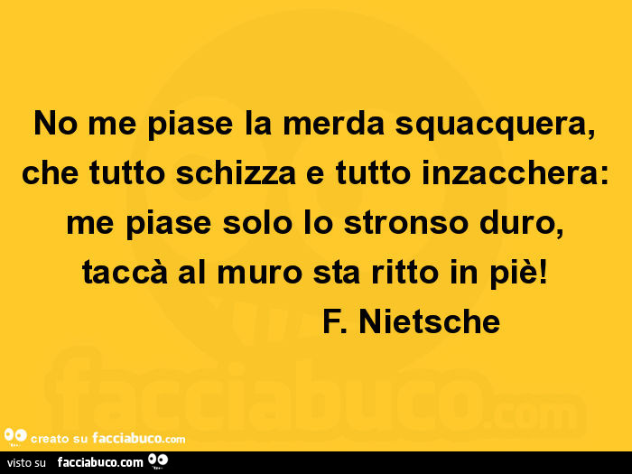 No me piase la merda squacquera, che tutto schizza e tutto inzacchera: me piase solo lo stronso duro, taccà al muro sta ritto in piè! F. Nietsche