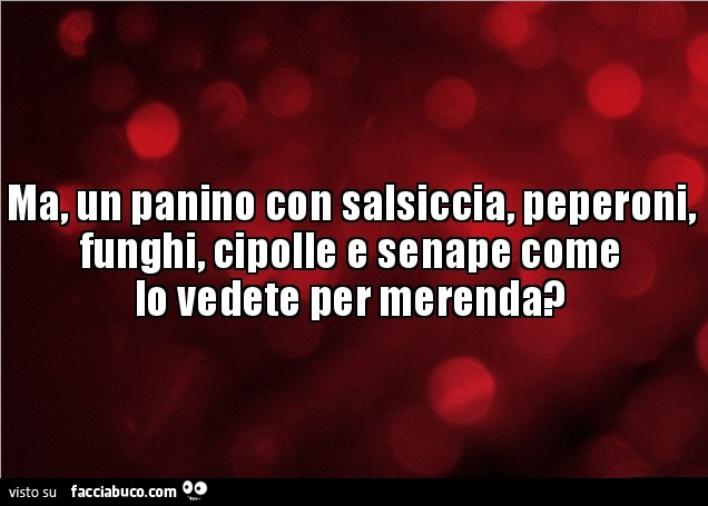 Ma, un panino con salsiccia, peperoni, funghi, cipolle e senape come lo vedete per merenda?