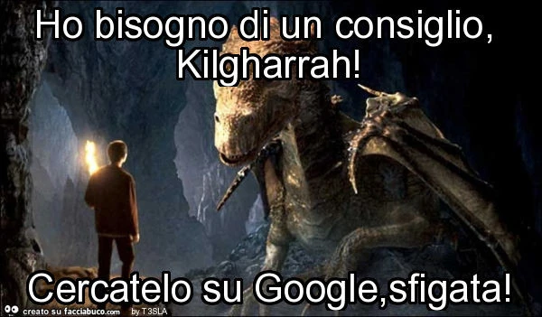 Ho bisogno di un consiglio, kilgharrah! Cercatelo su google, sfigata