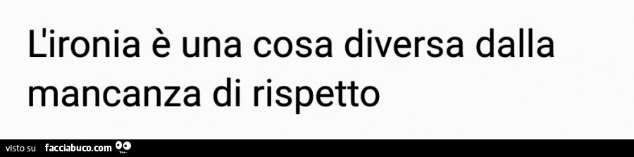 L'ironia è una cosa diversa dalla mancanza di rispetto