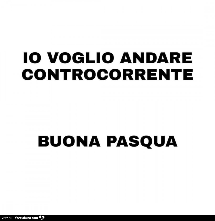 Io voglio andare controcorrente buona pasqua