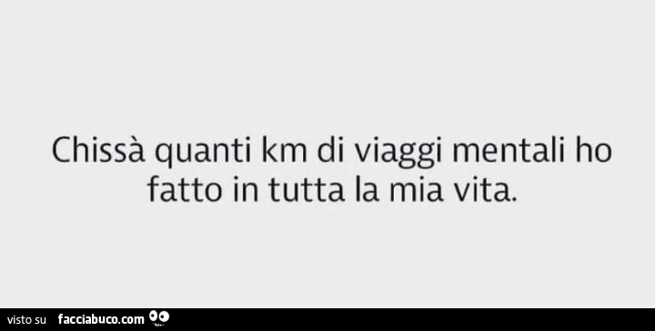 Chissà quanti km di viaggi mentali ho fatto in tutta la mia vita