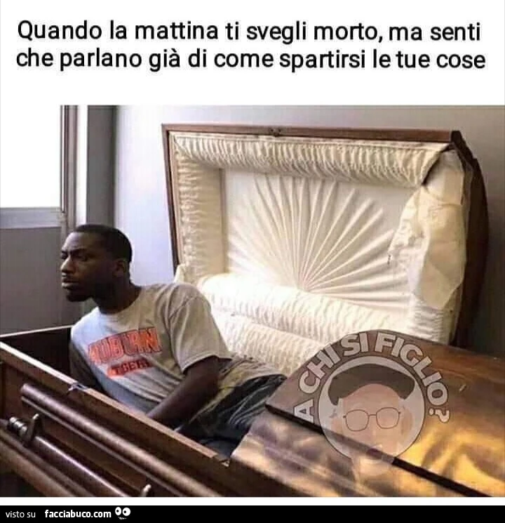 Quando la mattina ti svegli morto ma senti che parlano già di come spartirsi