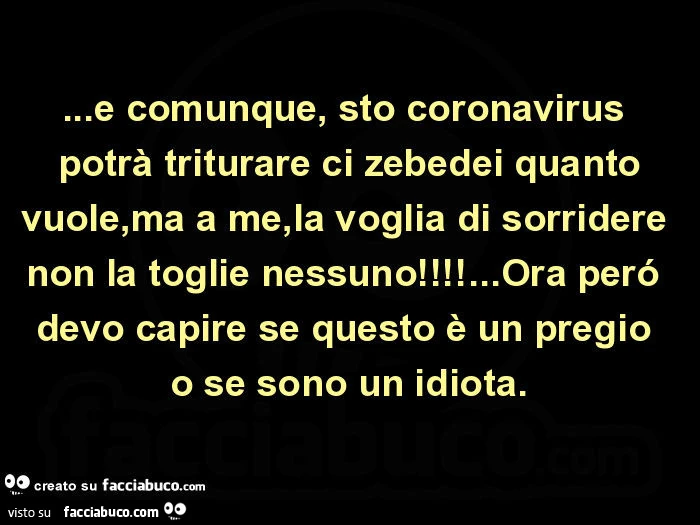 E comunque, sto coronavirus potrà triturare ci zebedei quanto vuole, ma a me, la voglia di sorridere non la toglie nessuno! &hellip; Ora peró devo capire se questo è un pregio o se sono un idiota