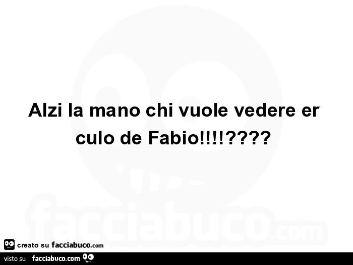 Alzi la mano chi vuole vedere er culo de fabio!?