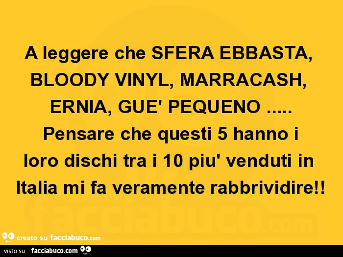 A leggere che sfera ebbasta, bloody vinyl, marracash, ernia, guè pequeno&hellip; pensare che questi 5 hanno i loro dischi tra i 10 più venduti in italia mi fa veramente rabbrividire