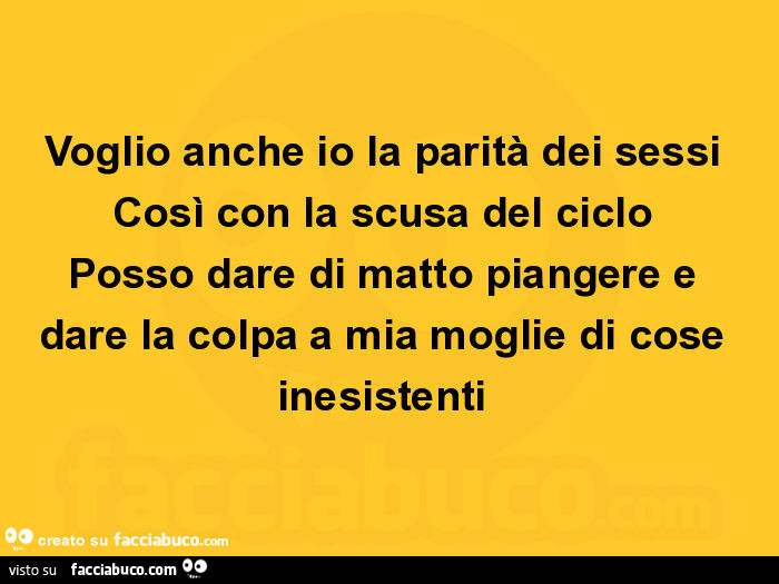 Voglio anche io la parità dei sessi così con la scusa del ciclo posso dare di matto piangere e dare la colpa a mia moglie di cose inesistenti