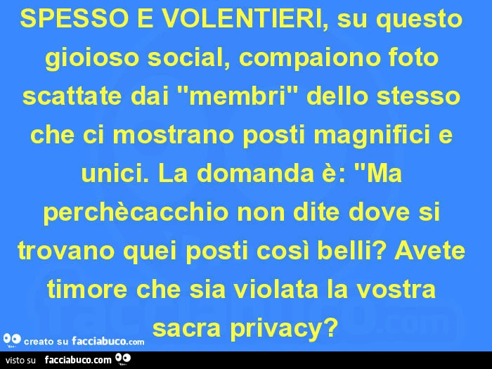 Spesso e volentieri, su questo gioioso social, compaiono foto scattate dai "membri" dello stesso che ci mostrano posti magnifici e unici. La domanda è: "ma perchècacchio non dite dove si trovano quei posti così belli? Avete timore che sia v