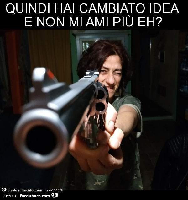 Quindi hai cambiato idea e non mi ami più eh?