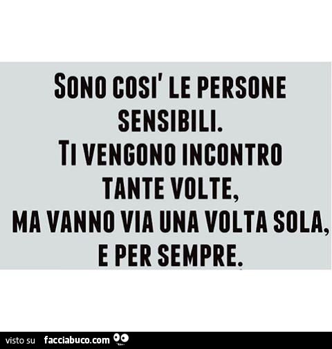Sono così le persone sensibili. Ti vengono incontro tante volte, ma vanno via una volta sola, e per sempre