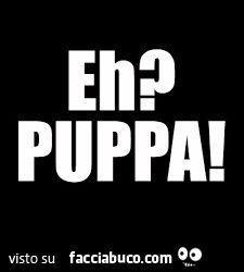 Eh? Puppa