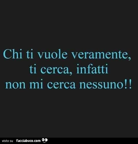 Chi ti vuole veramente, ti cerca, infatti non mi cerca nessuno