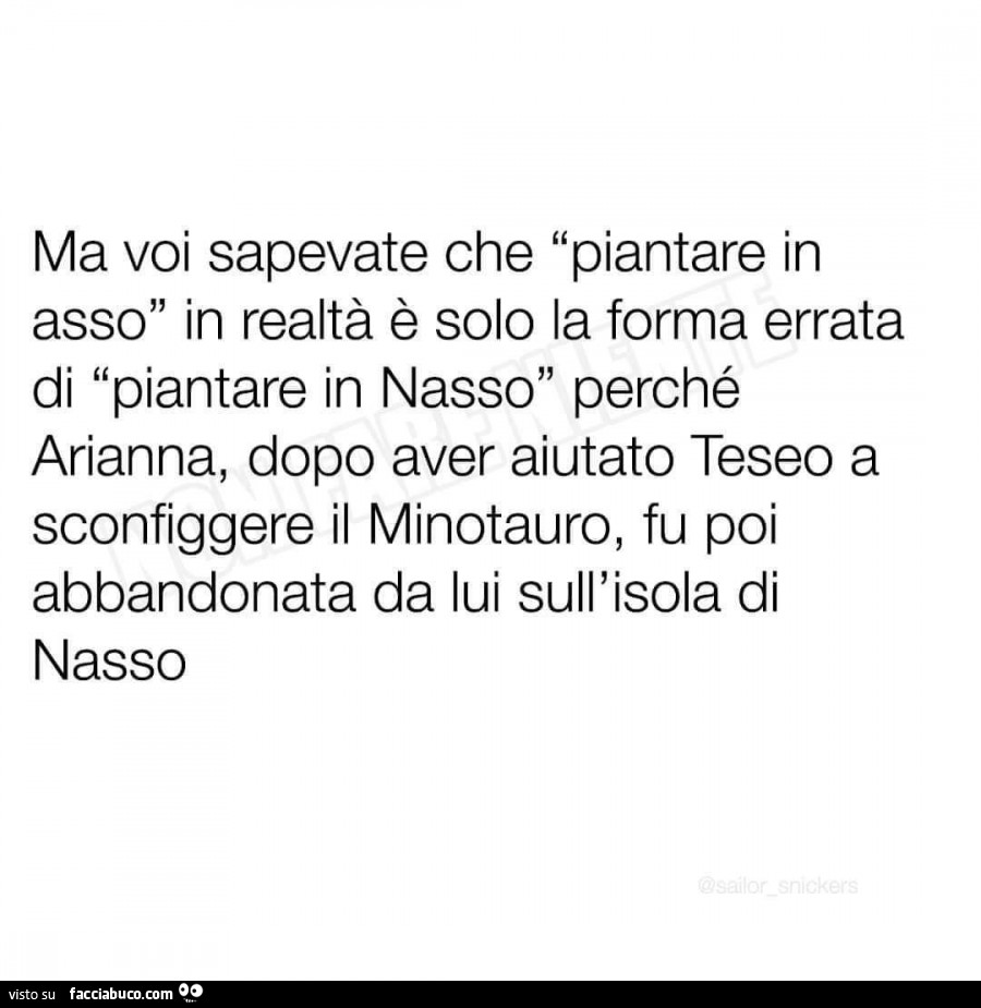 Ma voi sapevate che piantare in asso in realtà è solo la forma errata di piantare in nasso perché arianna, dopo aver aiutato teseo a sconfiggere il minotauro, fu poi abbandonata da lui sull'isola di nasso