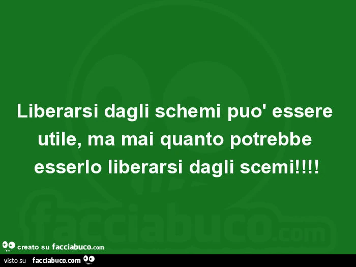 Liberarsi dagli schemi può essere utile, ma mai quanto potrebbe esserlo liberarsi dagli scemi