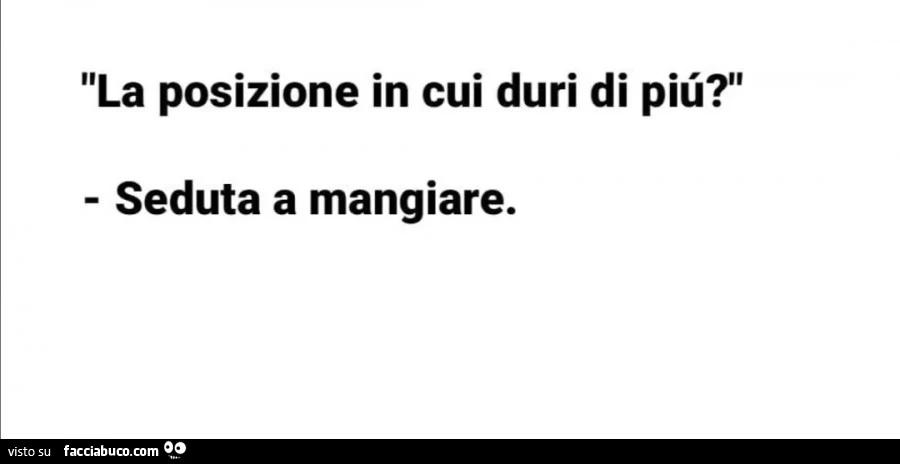 La posizione in cui duri di piü? Seduto a mangiare