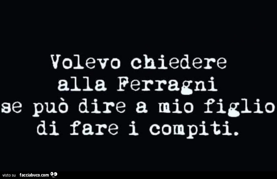 Volevo chiedere alla Ferragni se può dire a mio figlio di fare i compiti