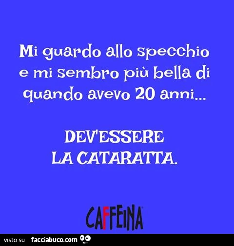 Mi guardo allo specchio e mi sembro più bella di quando avevo 20 anni&hellip; dev'essere la cataratta