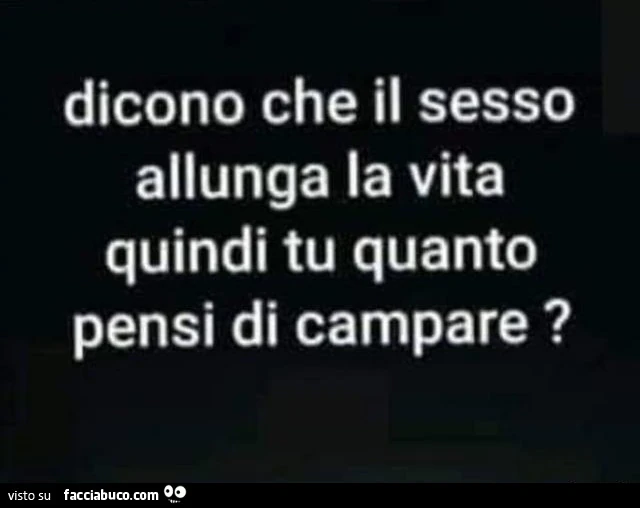Dicono che il sesso allunga la vita quindi tu quanto pensi di campare?