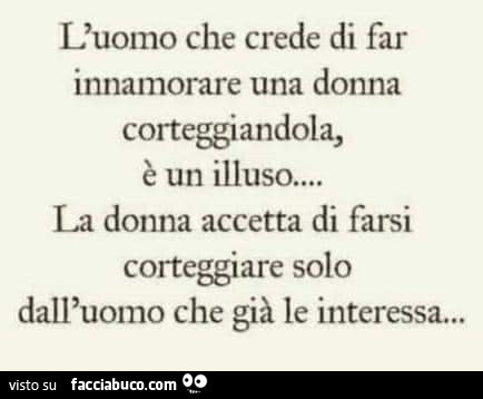 L'uomo che crede di far innamorare una donna corteggiandola, è un illuso la donna accetta di farsi corteggiare solo dall'uomo che già le interessa…