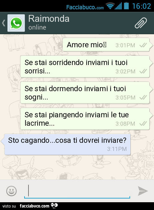 Amore mio. Se stai sorridendo inviami i tuoi sorrisi… Se stai dormendo inviami i tuoi sogni… Se stai piangendo inviami le tue lacrime… Sto cagando… cosa ti dovrei inviare?