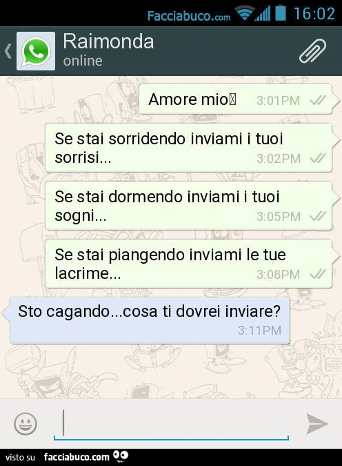 Amore mio. Se stai sorridendo inviami i tuoi sorrisi&hellip; Se stai dormendo inviami i tuoi sogni&hellip; Se stai piangendo inviami le tue lacrime&hellip; Sto cagando&hellip; cosa ti dovrei inviare?