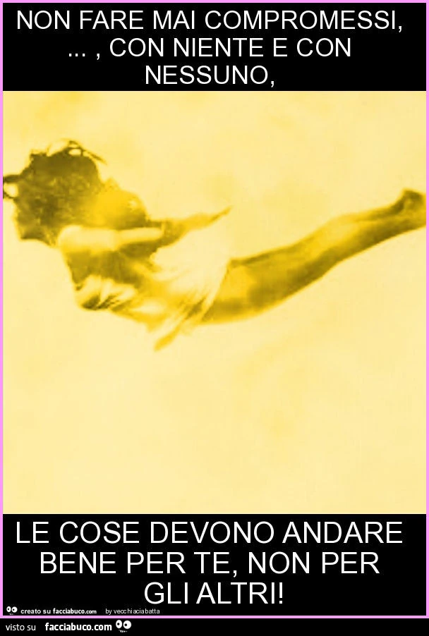 Non fare mai compromessi, &hellip; , con niente e con nessuno,   le cose devono andare bene per te, non per gli altri
