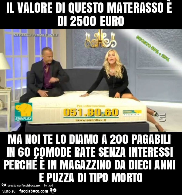 Il valore di questo materasso è di 2500 euro ma noi te lo diamo a 200 pagabili in 60 comode rate senza interessi perché è in magazzino da dieci anni e puzza di tipo morto