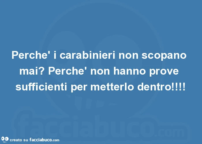 Perchè i carabinieri non scopano mai? Perchè non hanno prove sufficienti per metterlo dentro