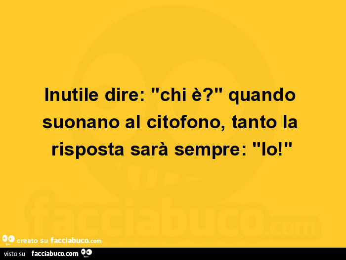 Inutile dire: chi è? Quando suonano al citofono, tanto la risposta sarà