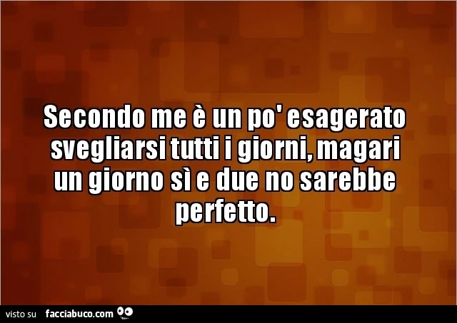 Secondo me è un po' esagerato svegliarsi tutti i giorni, magari un giorno sì e due no sarebbe perfetto